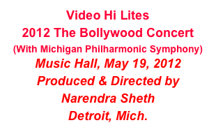 Video Hi Lites
2012 The Bollywood Concert
(With Michigan Philharmonic Symphony)
Music Hall, May 19, 2012
Produced & Directed by
Narendra Sheth
Detroit, Mich.